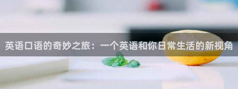 哈哈体育下载：英语口语的奇妙之旅：一个英语和你日常生活的新视角